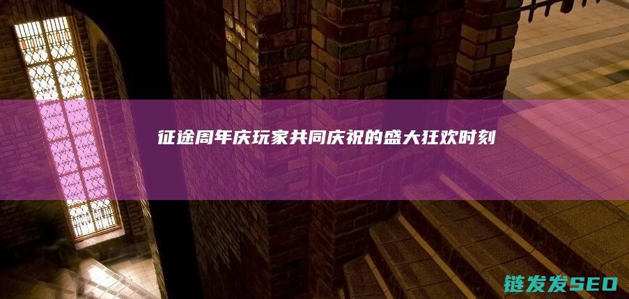 征途周年庆-玩家共同庆祝的盛大狂欢时刻