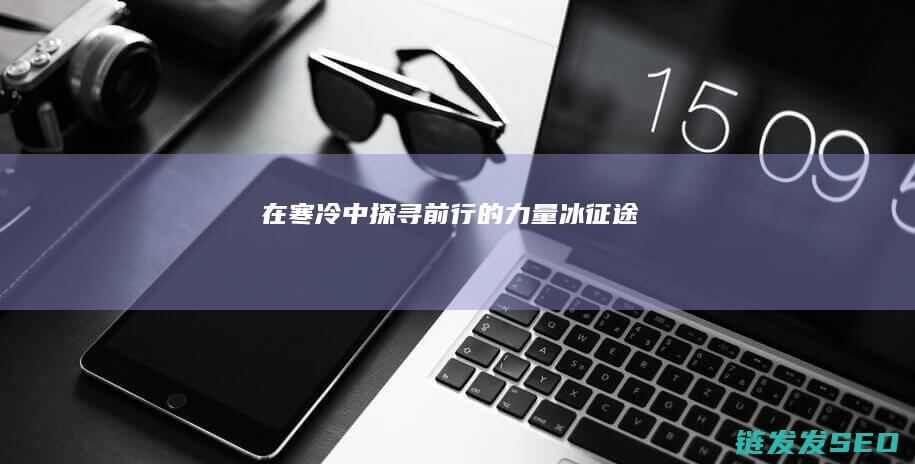 在寒冷中探寻前行的力量-冰征途