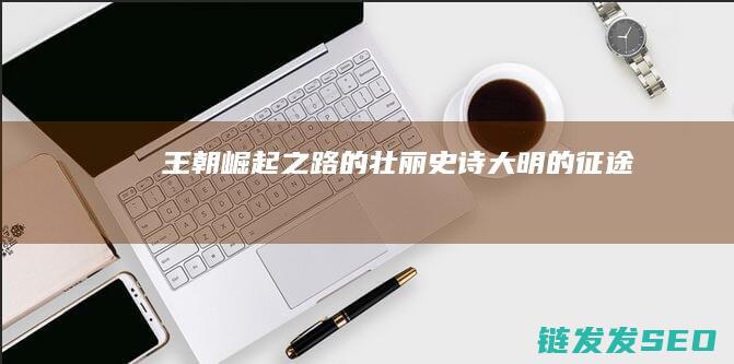 王朝崛起之路的壮丽史诗-大明的征途