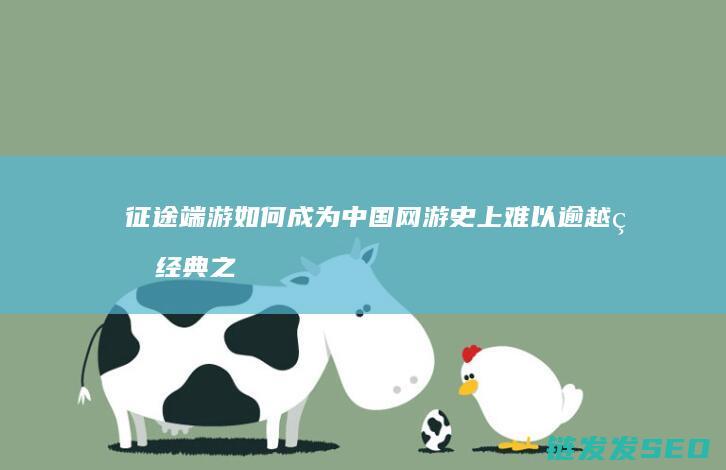 征途端游如何成为中国网游史上难以逾越的经典之作-穿越十年