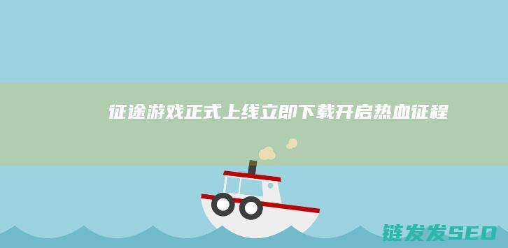 征途-游戏正式上线-立即下载开启热血征程