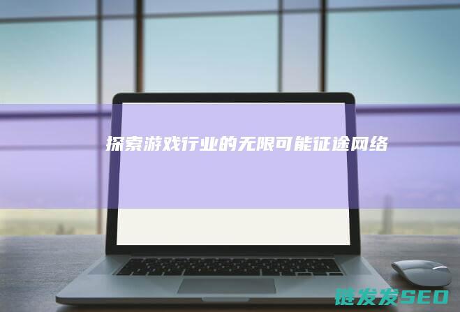 探索游戏行业的无限可能-征途网络