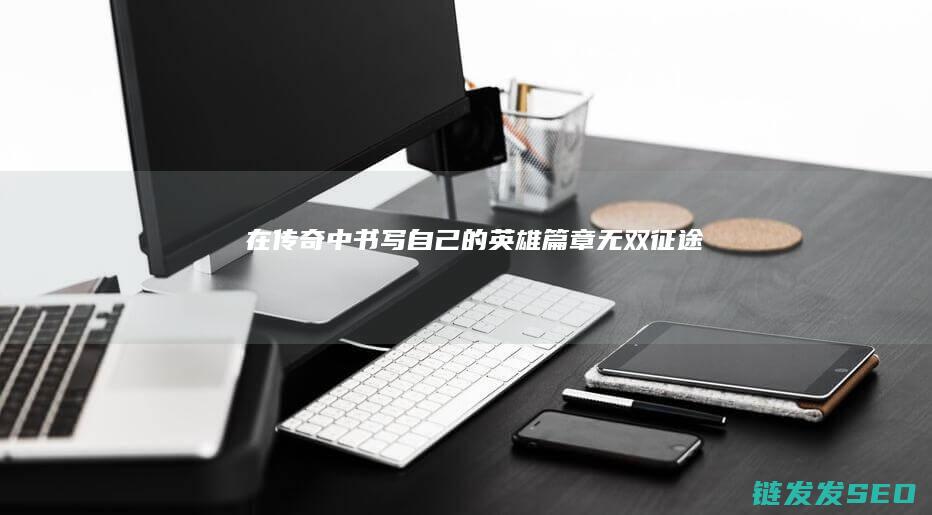 在传奇中书写自己的英雄篇章-无双征途