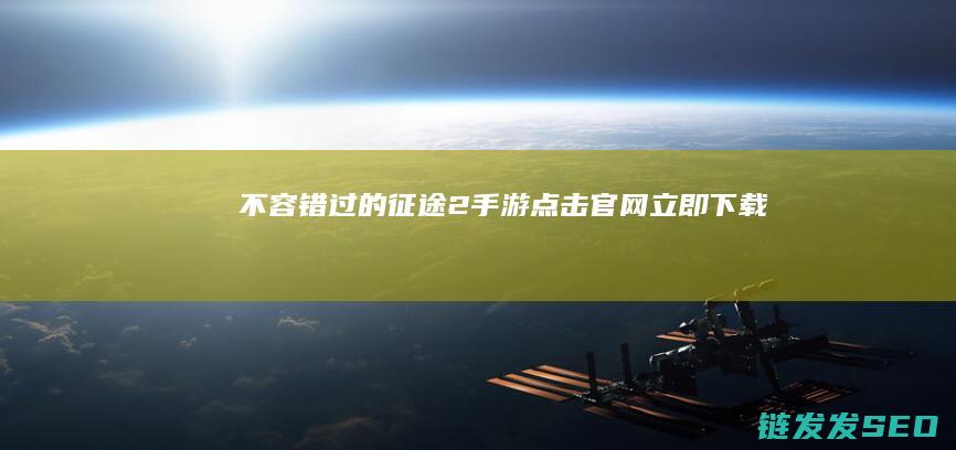 不容错过的征途2手游-点击官网立即下载