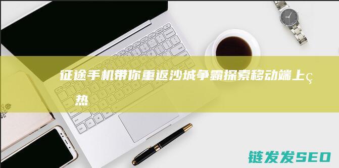 征途手机-带你重返沙城争霸-探索移动端上的热血传奇