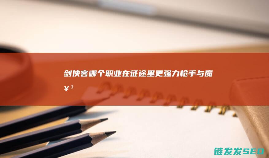 剑侠客-哪个职业在征途里更强力-枪手与魔女-征途