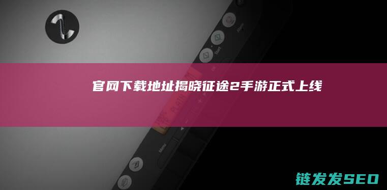 官网下载地址揭晓-征途2手游正式上线