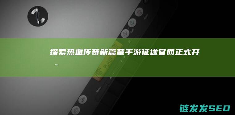 探索热血传奇新篇章-手游征途官网正式开启