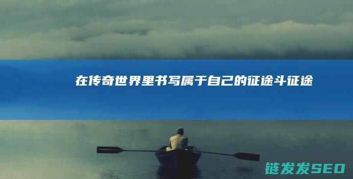 在传奇世界里书写属于自己的征途-斗征途