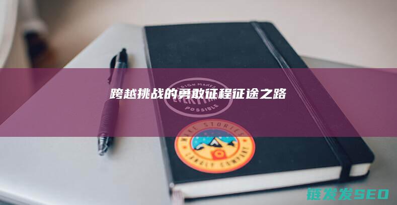 跨越挑战的勇敢征程-征途之路