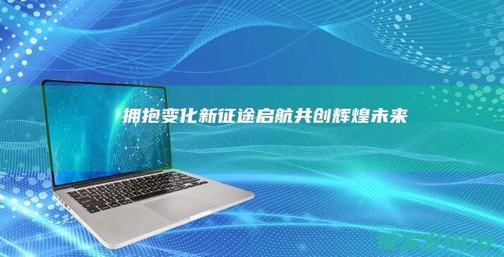 拥抱变化-新征途启航-共创辉煌未来