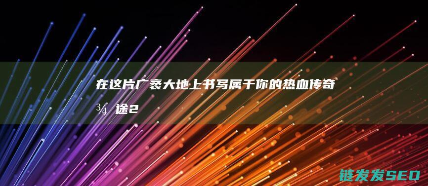 在这片广袤大地上书写属于你的热血传奇-征途2