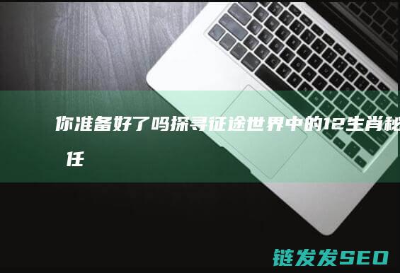 你准备好了吗-探寻征途世界中的12生肖秘密任务
