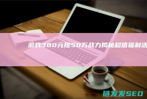 游戏380元提50万战力-揭秘超值福利活动-征途