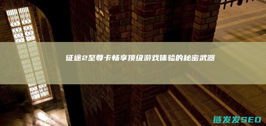 征途2至尊卡-畅享顶级游戏体验的秘密武器