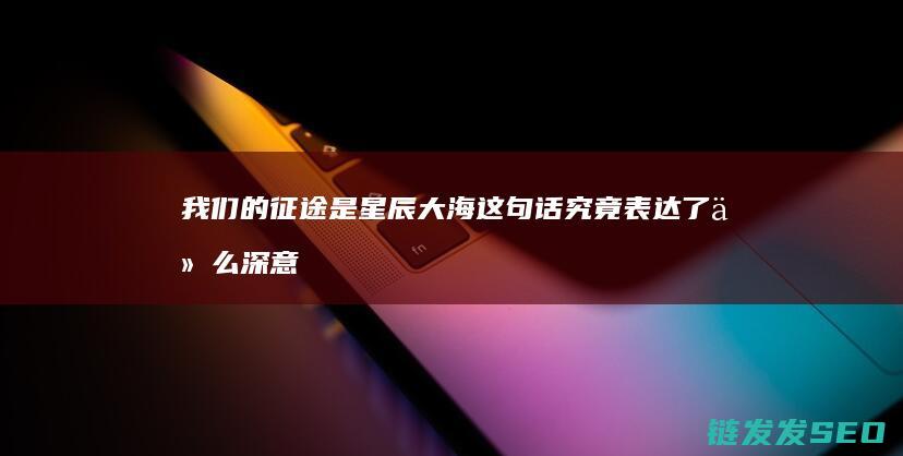 我们的征途是星辰大海这句话究竟表达了什么深意