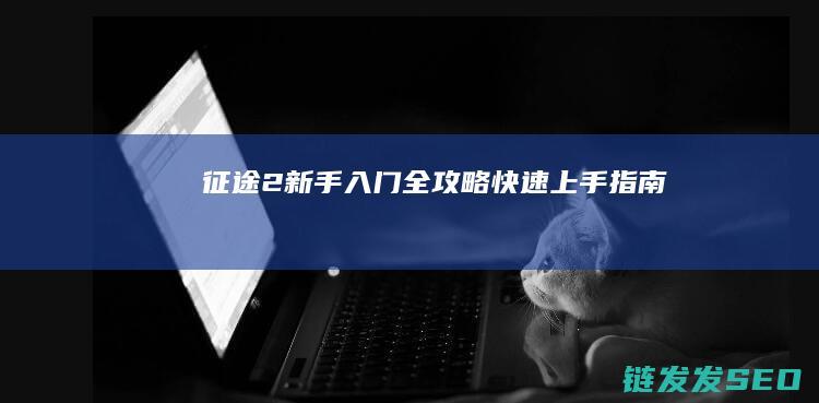 征途2新手入门全攻略-快速上手指南