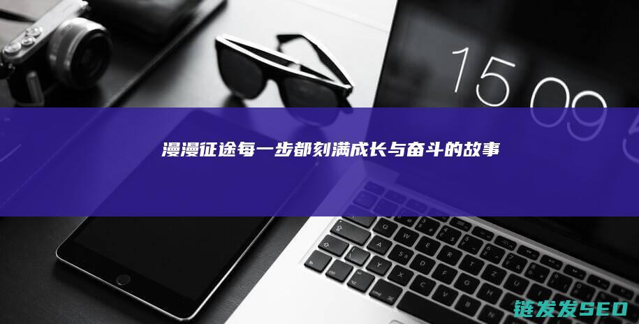 漫漫征途-每一步都刻满成长与奋斗的故事
