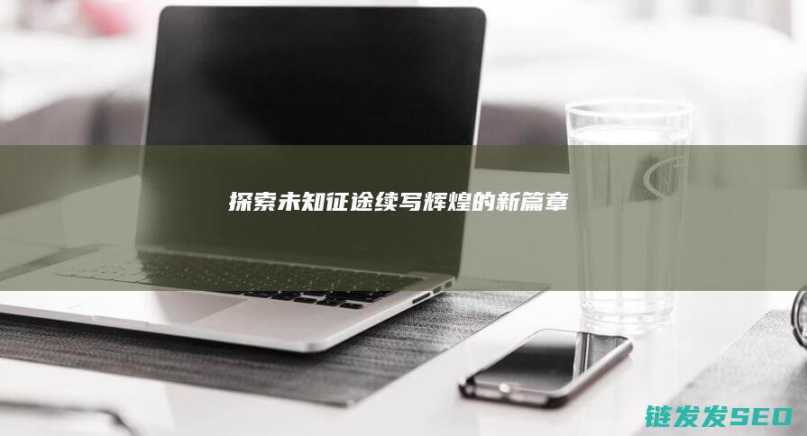 探索未知-征途-续写辉煌的新篇章
