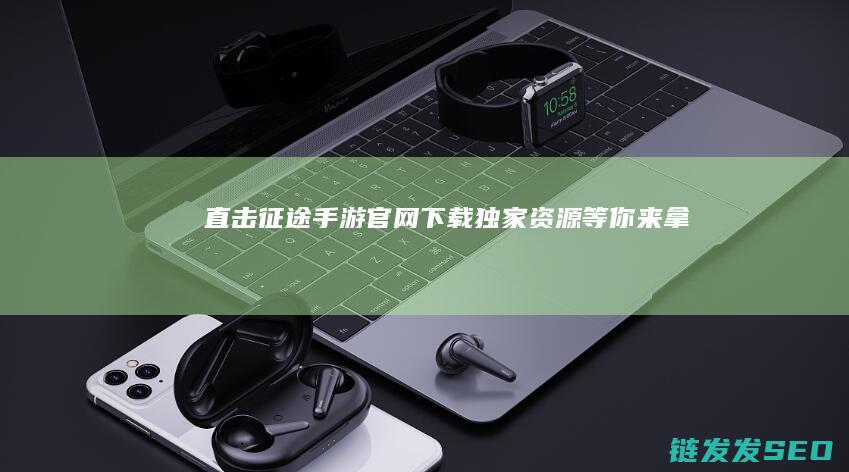 直击征途手游官网下载-独家资源等你来拿