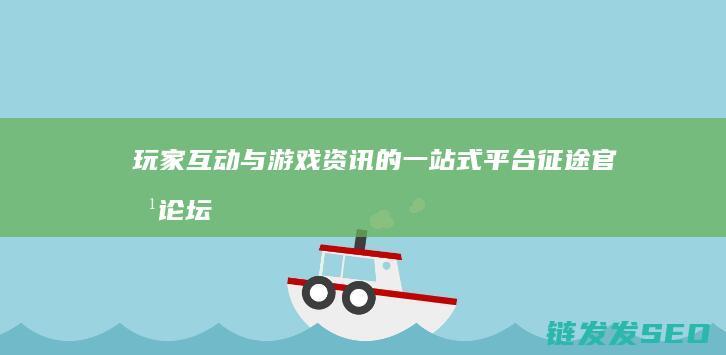 玩家互动与游戏资讯的一站式平台-征途官方论坛