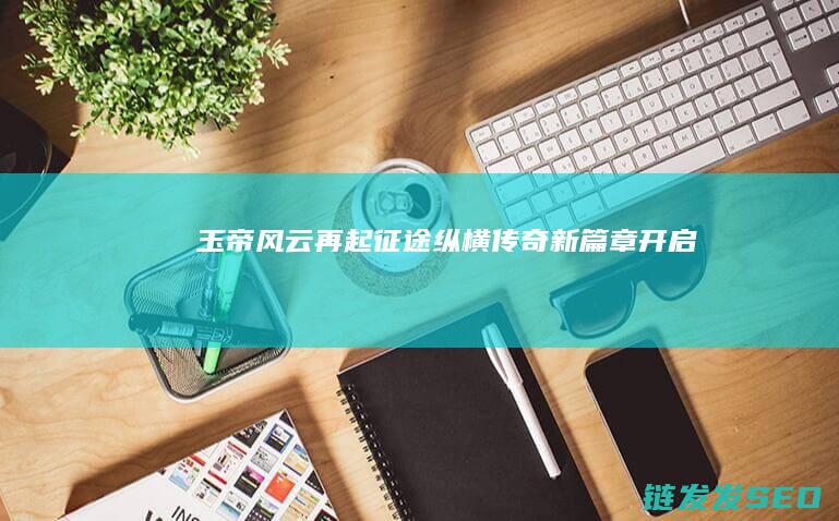 玉帝风云再起-征途纵横-传奇新篇章开启