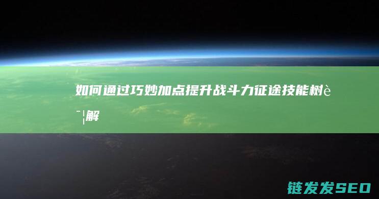 如何通过巧妙加点提升战斗力-征途技能树详解