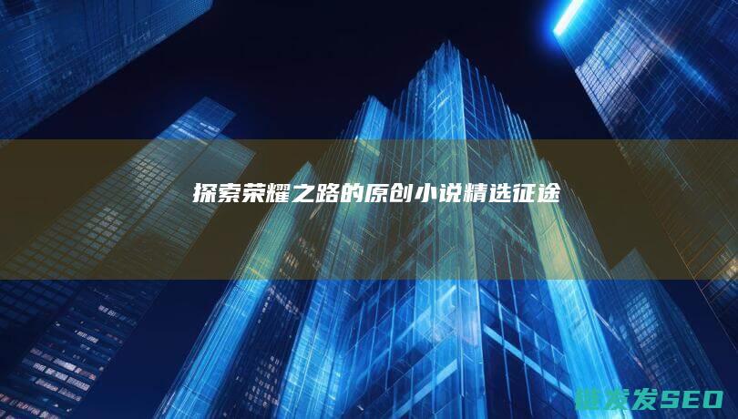 探索荣耀之路的原创小说精选-征途
