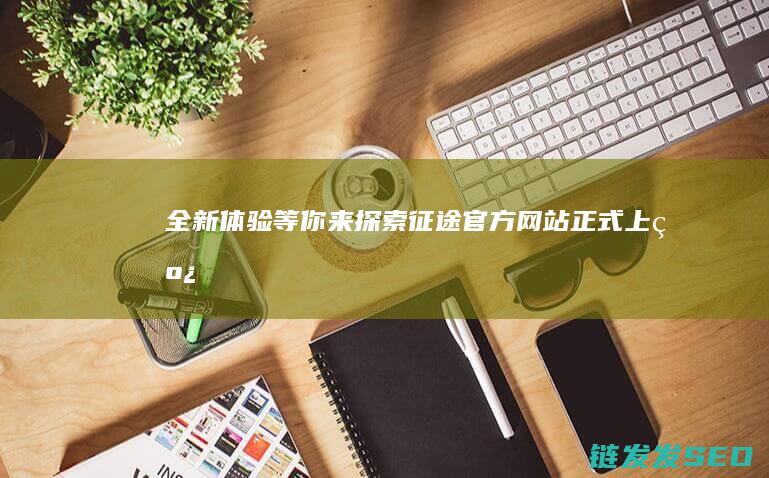 全新体验等你来探索-征途官方网站正式上线
