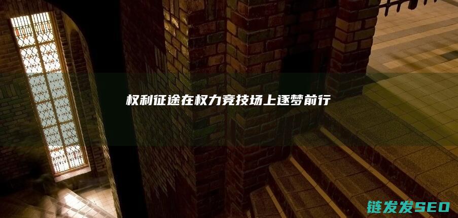 权利征途-在权力竞技场上逐梦前行