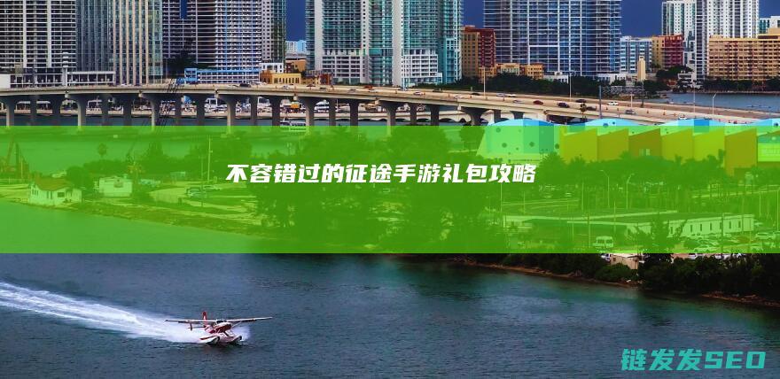 不容错过的征途手游礼包攻略