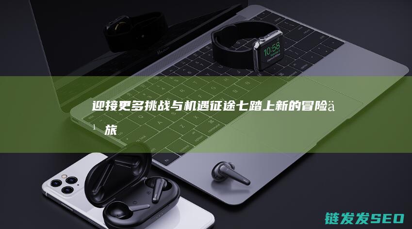 迎接更多挑战与机遇-征途七-踏上新的冒险之旅