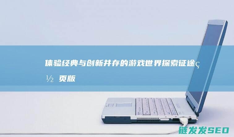 体验经典与创新并存的游戏世界-探索征途网页版