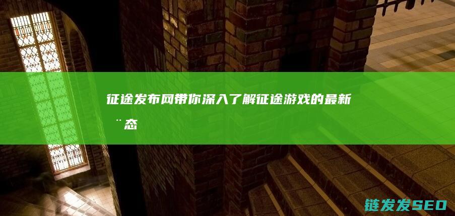 征途发布网-带你深入了解征途游戏的最新动态