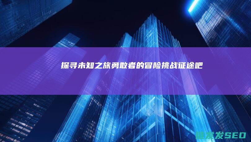 探寻未知之旅勇敢者的冒险挑战吧