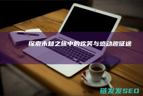 探索未知之旅中的欢笑与感动-趣征途