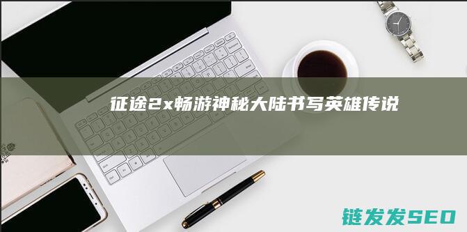 征途2x-畅游神秘大陆-书写英雄传说