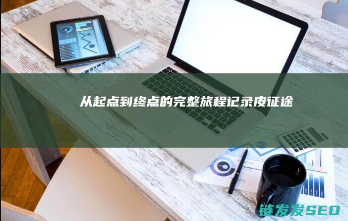 从起点到终点的完整旅程记录-皮征途