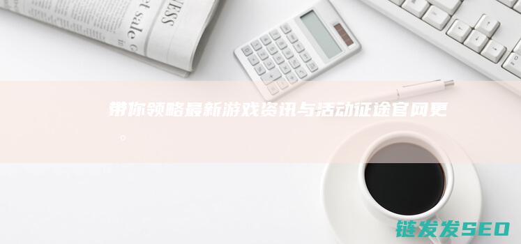 带你领略最新游戏资讯与活动-征途官网更新