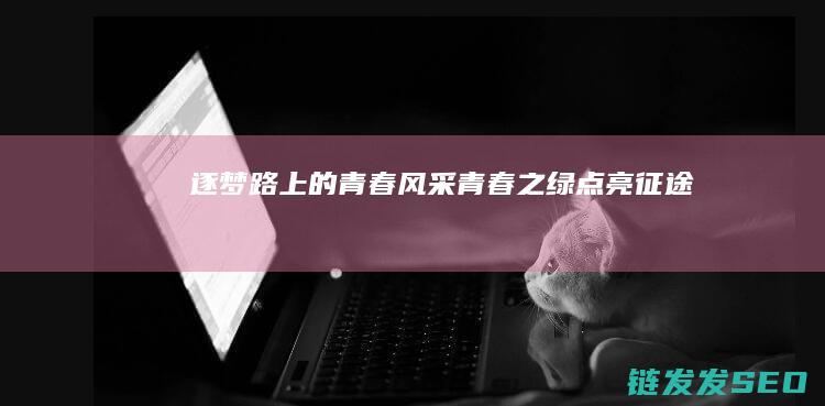 逐梦路上的青春风采青春之绿点亮