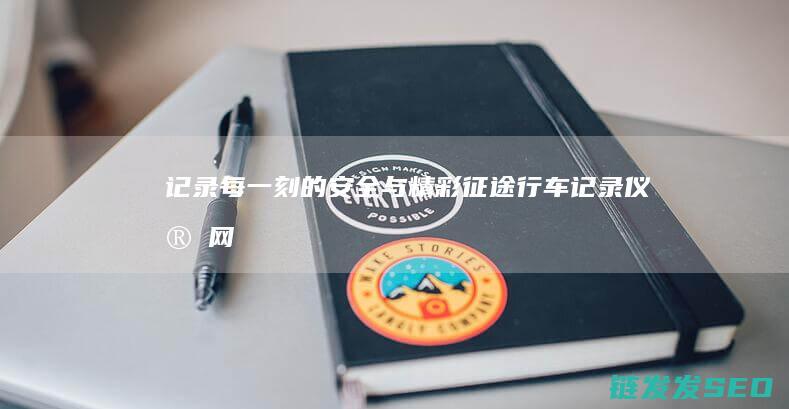 记录每一刻的安全与精彩-征途行车记录仪官网