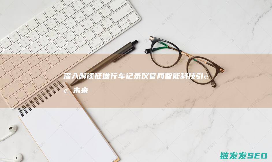 深入解读征途行车记录仪官网-智能科技引领未来出行