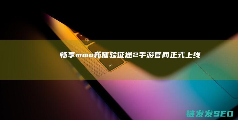 畅享mmo新体验-征途2手游官网正式上线