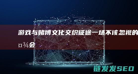 游戏与赌博文化交织-征途-一场不该忽视的社会现象探讨