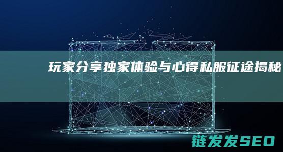 玩家分享独家体验与心得-私服-征途-揭秘