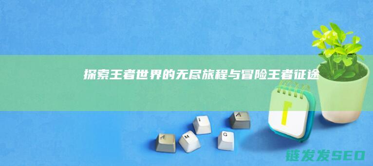 探索王者世界的无尽旅程与冒险-王者征途