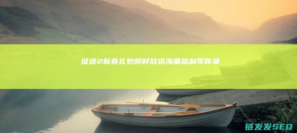 征途2新春礼包限时放送-海量福利等你拿！