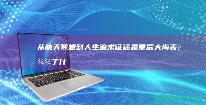 从航天梦想到人生追求-征途是星辰大海表达了什么