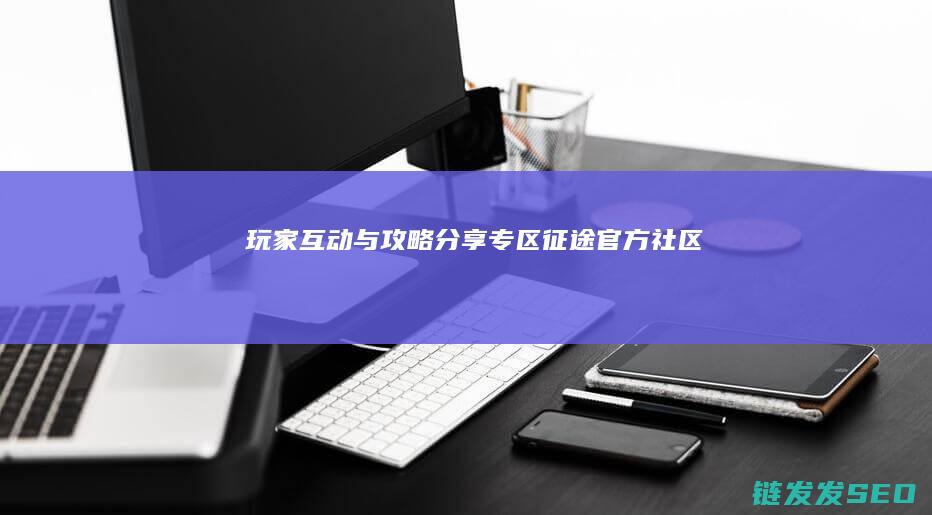 玩家互动与攻略分享专区-征途官方社区