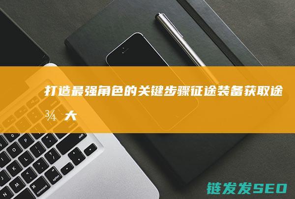 打造最强角色的关键步骤-征途-装备获取途径大揭秘